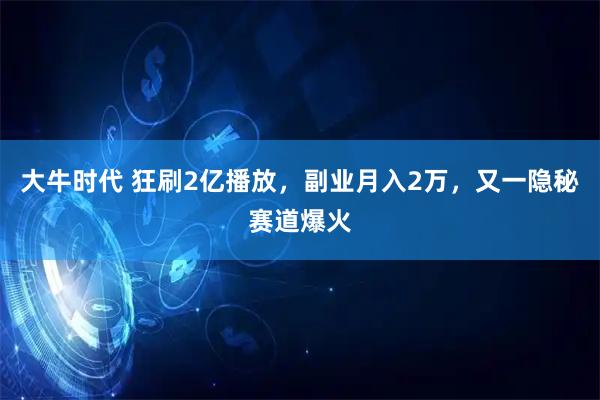 大牛时代 狂刷2亿播放，副业月入2万，又一隐秘赛道爆火