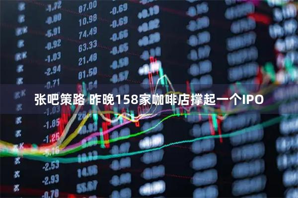 张吧策路 昨晚158家咖啡店撑起一个IPO