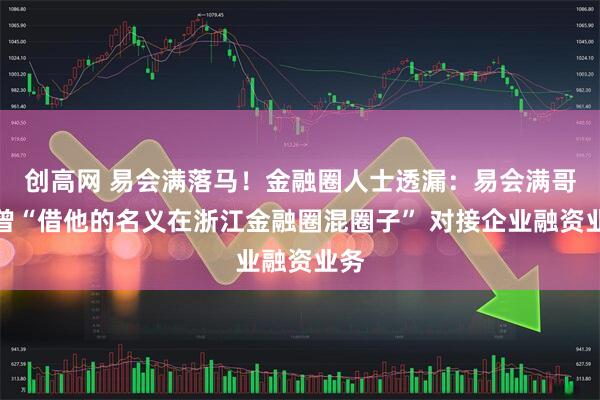 创高网 易会满落马！金融圈人士透漏：易会满哥哥曾“借他的名义在浙江金融圈混圈子” 对接企业融资业务