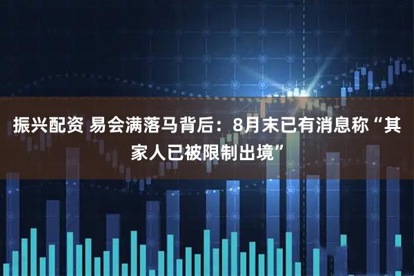 振兴配资 易会满落马背后：8月末已有消息称“其家人已被限制出境”