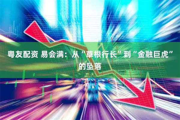 粤友配资 易会满：从“草根行长”到“金融巨虎”的坠落