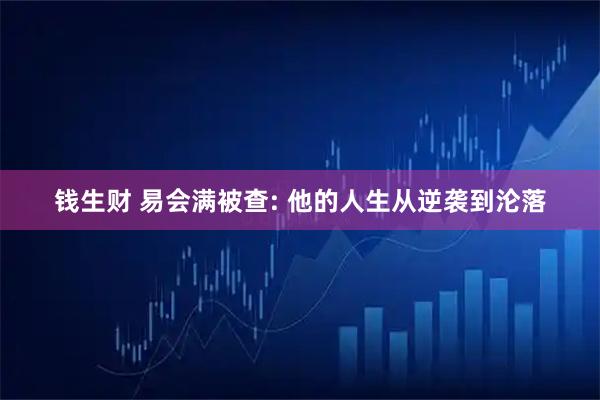 钱生财 易会满被查: 他的人生从逆袭到沦落