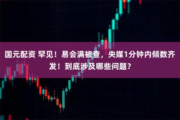 国元配资 罕见！易会满被查，央媒1分钟内倾数齐发！到底涉及哪些问题？