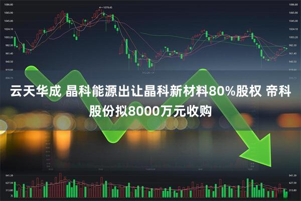 云天华成 晶科能源出让晶科新材料80%股权 帝科股份拟8000万元收购