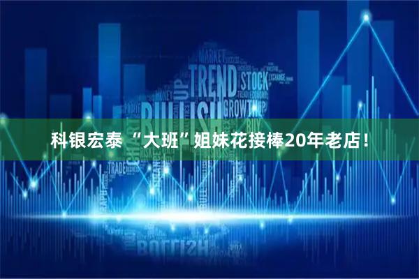 科银宏泰 “大班”姐妹花接棒20年老店！