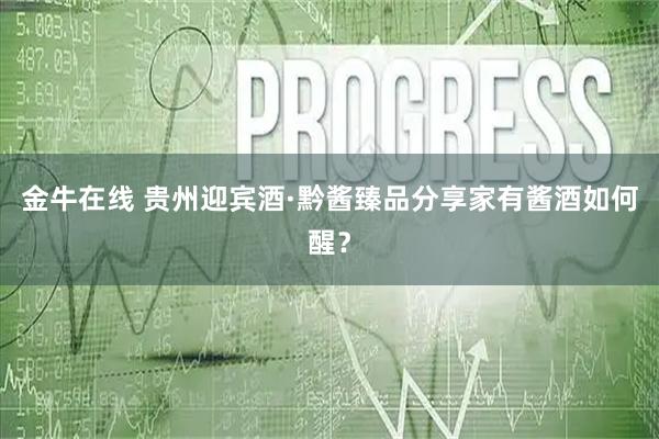 金牛在线 贵州迎宾酒·黔酱臻品分享家有酱酒如何醒？