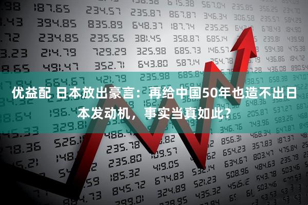 优益配 日本放出豪言：再给中国50年也造不出日本发动机，事实当真如此？