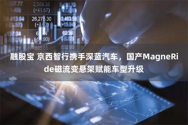 融股宝 京西智行携手深蓝汽车，国产MagneRide磁流变悬架赋能车型升级
