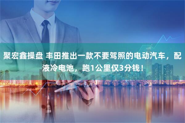 聚宏鑫操盘 丰田推出一款不要驾照的电动汽车,配液冷电池,跑1公里仅3分钱!