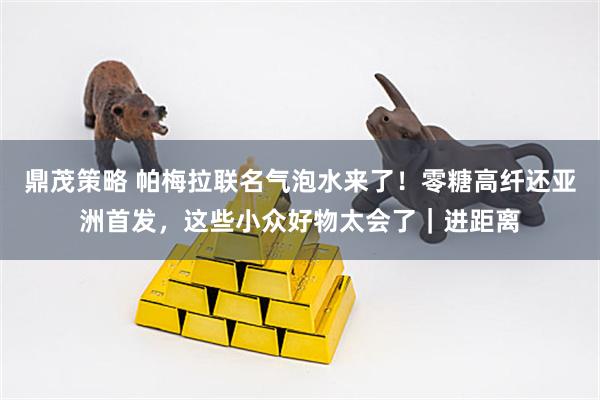 鼎茂策略 帕梅拉联名气泡水来了!零糖高纤还亚洲首发,这些小众好物太会了|进距离