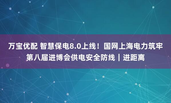 万宝优配 智慧保电8.0上线!国网上海电力筑牢第八届进博会供电安全防线|进距离
