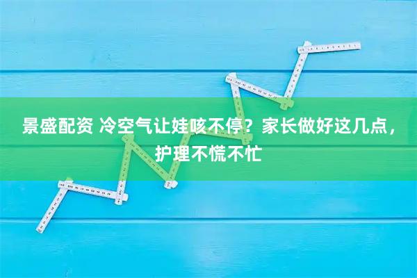 景盛配资 冷空气让娃咳不停?家长做好这几点,护理不慌不忙