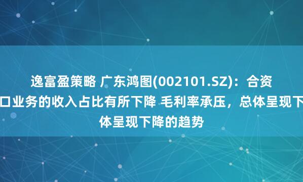 逸富盈策略 广东鸿图(002101.SZ)：合资品牌和出口业务的收入占比有所下降 毛利率承压，总体呈现下降的趋势