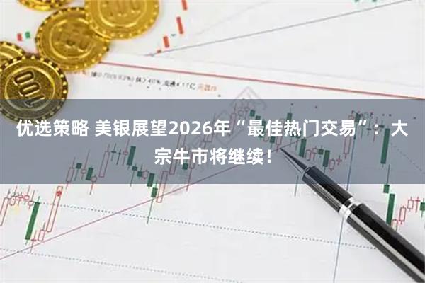 优选策略 美银展望2026年“最佳热门交易”：大宗牛市将继续！