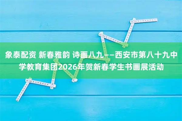 象泰配资 新春雅韵 诗画八九——西安市第八十九中学教育集团2026年贺新春学生书画展活动