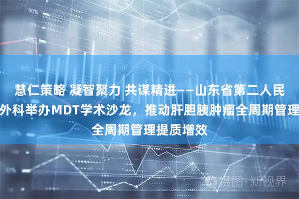 慧仁策略 凝智聚力 共谋精进——山东省第二人民医院肝胆外科举办MDT学术沙龙，推动肝胆胰肿瘤全周期管理提质增效
