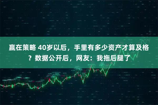 赢在策略 40岁以后，手里有多少资产才算及格？数据公开后，网友：我拖后腿了