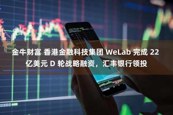 金牛财富 香港金融科技集团 WeLab 完成 22 亿美元 D 轮战略融资，汇丰银行领投