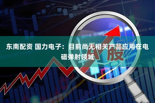 东南配资 国力电子：目前尚无相关产品应用在电磁弹射领域