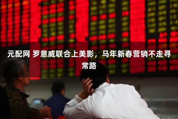 元配网 罗意威联合上美影，马年新春营销不走寻常路
