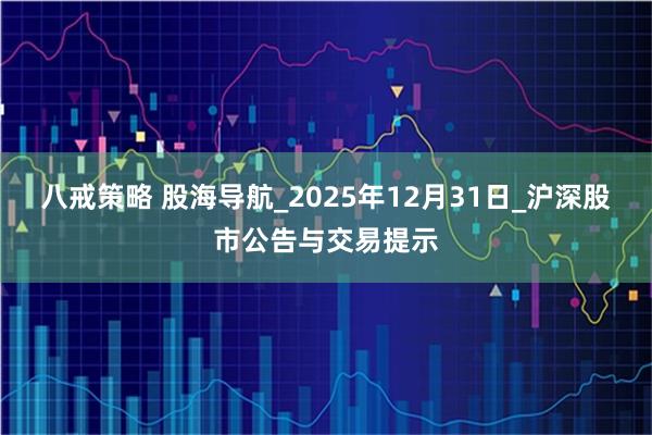 八戒策略 股海导航_2025年12月31日_沪深股市公告与交易提示