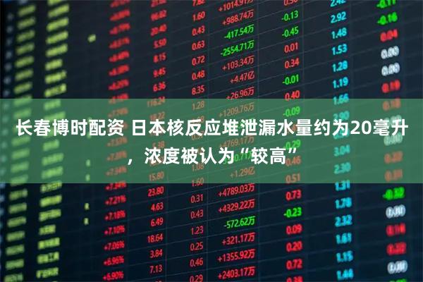 长春博时配资 日本核反应堆泄漏水量约为20毫升，浓度被认为“较高”