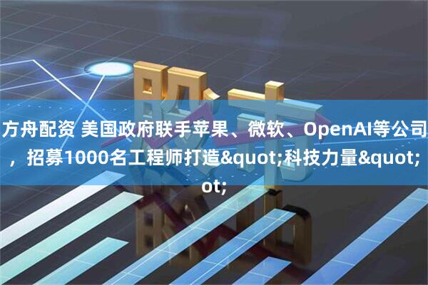 方舟配资 美国政府联手苹果、微软、OpenAI等公司，招募1000名工程师打造"科技力量"