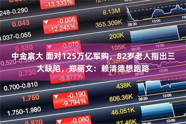 中金宸大 面对125万亿军购，82岁老人指出三大缺陷，郑丽文：赖清德想跑路