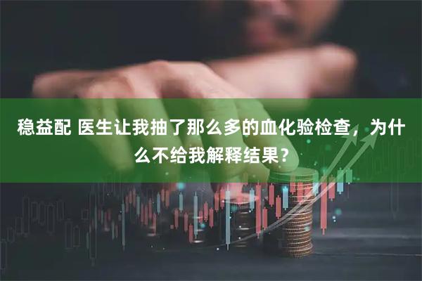 稳益配 医生让我抽了那么多的血化验检查，为什么不给我解释结果？