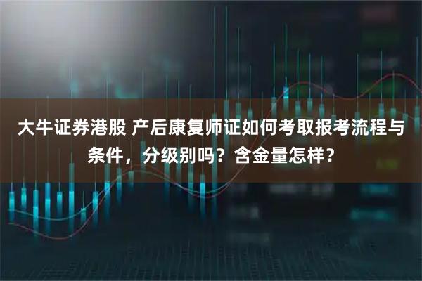 大牛证券港股 产后康复师证如何考取报考流程与条件，分级别吗？含金量怎样？