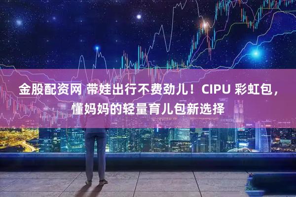 金股配资网 带娃出行不费劲儿！CIPU 彩虹包，懂妈妈的轻量育儿包新选择