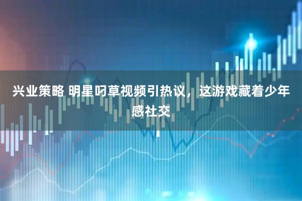 兴业策略 明星叼草视频引热议，这游戏藏着少年感社交