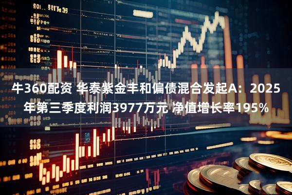 牛360配资 华泰紫金丰和偏债混合发起A：2025年第三季度利润3977万元 净值增长率195%