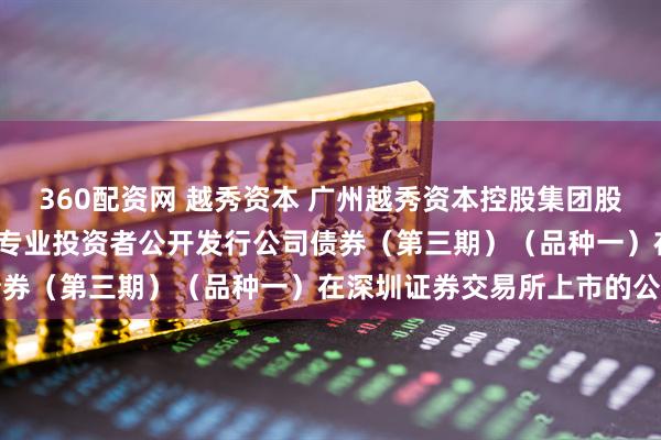 360配资网 越秀资本 广州越秀资本控股集团股份有限公司2025年面向专业投资者公开发行公司债券（第三期）（品种一）在深圳证券交易所上市的公告
