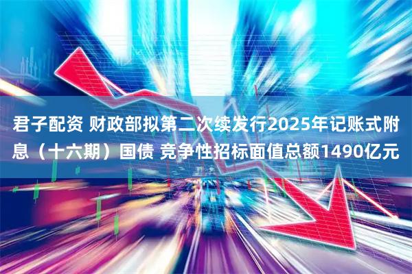 君子配资 财政部拟第二次续发行2025年记账式附息（十六期）国债 竞争性招标面值总额1490亿元