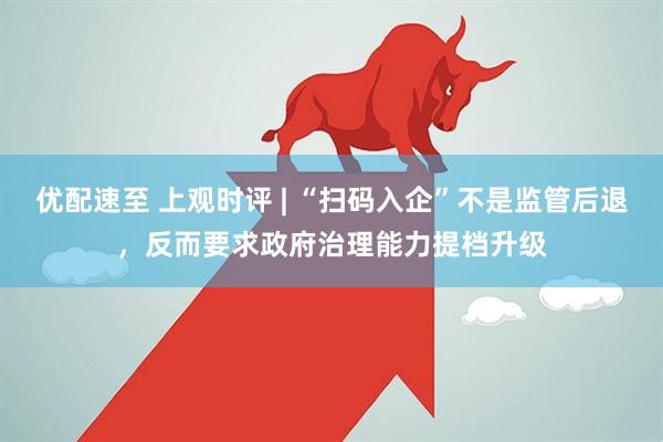 优配速至 上观时评 | “扫码入企”不是监管后退，反而要求政府治理能力提档升级