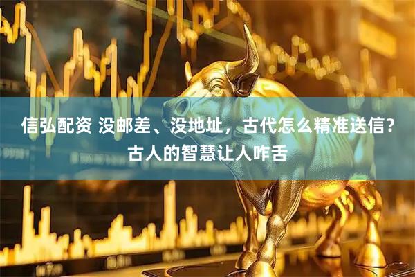 信弘配资 没邮差、没地址，古代怎么精准送信？古人的智慧让人咋舌