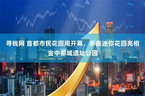 寻钱网 首都市民花园周开幕,多座迷你花园亮相金中都城遗址公园