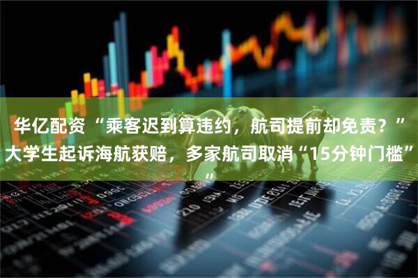 华亿配资 “乘客迟到算违约,航司提前却免责?”大学生起诉海航获赔,多家航司取消“15分钟门槛”