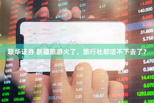 联华证券 新疆旅游火了，旅行社却活不下去了？