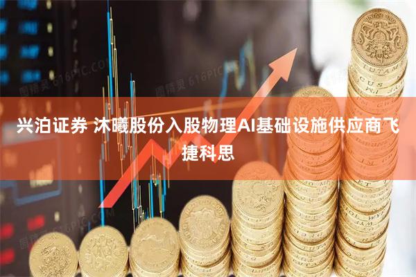 兴泊证券 沐曦股份入股物理AI基础设施供应商飞捷科思